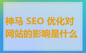 神马 SEO 优化对网站的影响是什么