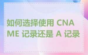 如何选择使用 CNAME 记录还是 A 记录