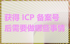 获得 ICP 备案号后需要做哪些事情