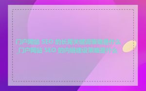 门户网站 SEO 的长尾关键词策略是什么_门户网站 SEO 的内链建设策略是什么