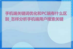 手机端关键词优化和PC端有什么区别_怎样分析手机端用户搜索关键词