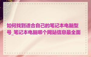如何找到适合自己的笔记本电脑型号_笔记本电脑哪个网站信息最全面
