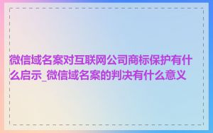 微信域名案对互联网公司商标保护有什么启示_微信域名案的判决有什么意义
