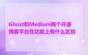 Ghost和Medium两个开源博客平台在功能上有什么区别