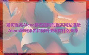 如何提高Alexa排名的同时提高网站流量_Alexa网站排名和网站快照有什么关系