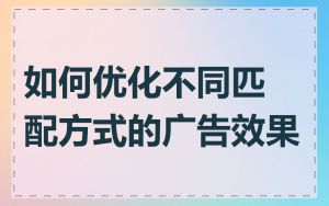如何优化不同匹配方式的广告效果