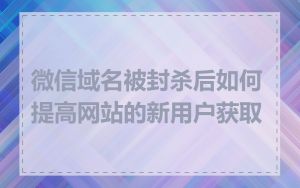 微信域名被封杀后如何提高网站的新用户获取