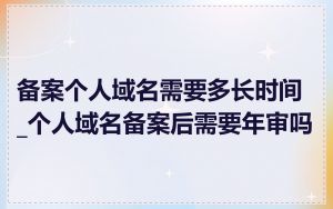 备案个人域名需要多长时间_个人域名备案后需要年审吗