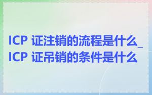 ICP 证注销的流程是什么_ICP 证吊销的条件是什么