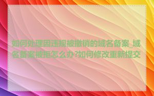 如何处理因违规被撤销的域名备案_域名备案被拒怎么办?如何修改重新提交