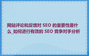 网站评论和反馈对 SEO 的重要性是什么_如何进行有效的 SEO 竞争对手分析