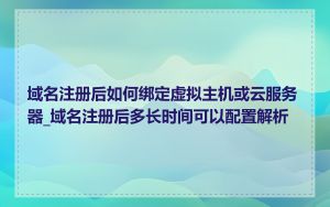 域名注册后如何绑定虚拟主机或云服务器_域名注册后多长时间可以配置解析