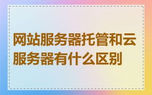 网站服务器托管和云服务器有什么区别