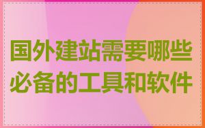 国外建站需要哪些必备的工具和软件