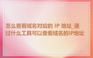 怎么查看域名对应的 IP 地址_通过什么工具可以查看域名的IP地址