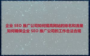 企业 SEO 推广公司如何提高网站的排名和流量_如何确保企业 SEO 推广公司的工作合法合规