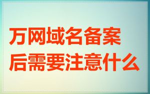 万网域名备案后需要注意什么