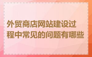 外贸商店网站建设过程中常见的问题有哪些