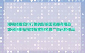 短视频搜索排行榜的影响因素都有哪些_如何利用短视频搜索排名推广自己的作品