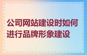 公司网站建设时如何进行品牌形象建设