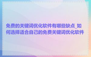 免费的关键词优化软件有哪些缺点_如何选择适合自己的免费关键词优化软件