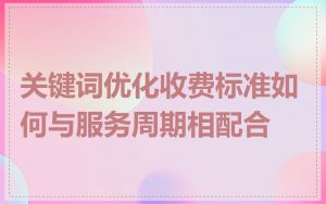 关键词优化收费标准如何与服务周期相配合