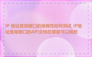 IP 地址查询接口的准确性如何测试_IP地址查询接口的API文档在哪里可以找到