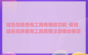 域名信息查询工具有哪些功能_使用域名信息查询工具需要注意哪些事项