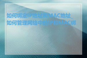 如何绑定IP地址和MAC地址_如何管理网络中的IP和MAC绑定