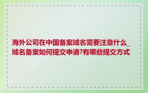 海外公司在中国备案域名需要注意什么_域名备案如何提交申请?有哪些提交方式