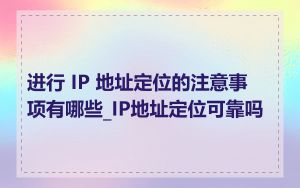 进行 IP 地址定位的注意事项有哪些_IP地址定位可靠吗