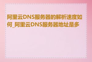 阿里云DNS服务器的解析速度如何_阿里云DNS服务器地址是多少