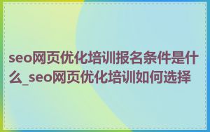 seo网页优化培训报名条件是什么_seo网页优化培训如何选择