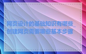 网页设计的基础知识有哪些_创建网页需要哪些基本步骤