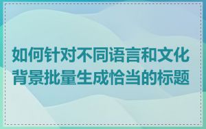 如何针对不同语言和文化背景批量生成恰当的标题