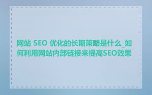 网站 SEO 优化的长期策略是什么_如何利用网站内部链接来提高SEO效果