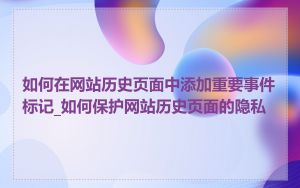 如何在网站历史页面中添加重要事件标记_如何保护网站历史页面的隐私