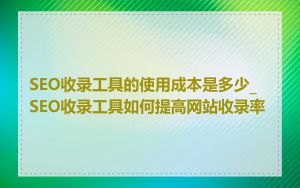 SEO收录工具的使用成本是多少_SEO收录工具如何提高网站收录率
