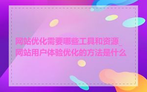 网站优化需要哪些工具和资源_网站用户体验优化的方法是什么