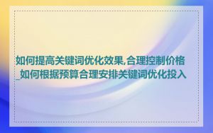 如何提高关键词优化效果,合理控制价格_如何根据预算合理安排关键词优化投入