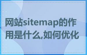 网站sitemap的作用是什么,如何优化