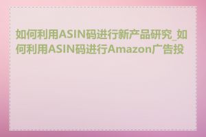 如何利用ASIN码进行新产品研究_如何利用ASIN码进行Amazon广告投放