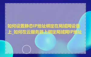 如何设置静态IP地址绑定在局域网设备上_如何在云服务器上绑定局域网IP地址