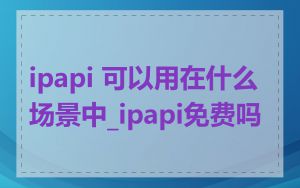 ipapi 可以用在什么场景中_ipapi免费吗