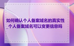 如何确认个人备案域名的真实性_个人备案域名可以变更信息吗