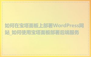 如何在宝塔面板上部署WordPress网站_如何使用宝塔面板部署后端服务