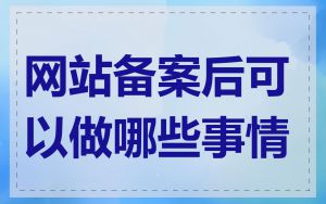 网站备案后可以做哪些事情