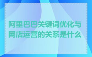 阿里巴巴关键词优化与网店运营的关系是什么