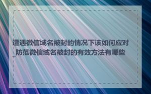 遭遇微信域名被封的情况下该如何应对_防范微信域名被封的有效方法有哪些