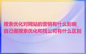 搜索优化对网站的营销有什么影响_自己做搜索优化和找公司有什么区别